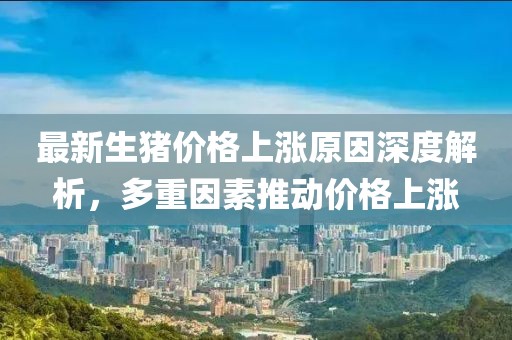 最新生豬價格上漲原因深度解析，多重因素推動價格上漲