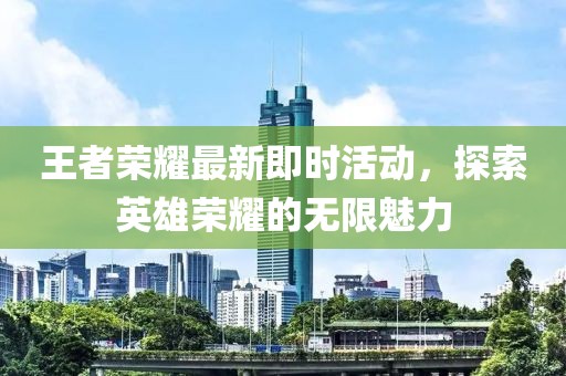 王者榮耀最新即時活動，探索英雄榮耀的無限魅力