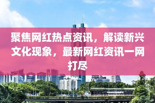 聚焦網(wǎng)紅熱點資訊，解讀新興文化現(xiàn)象，最新網(wǎng)紅資訊一網(wǎng)打盡