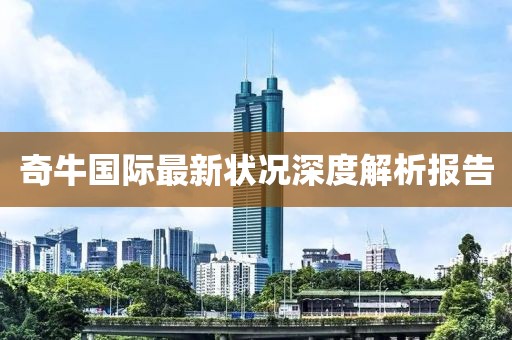 奇牛國際最新狀況深度解析報告