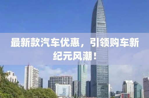 最新款汽車優(yōu)惠，引領購車新紀元風潮！