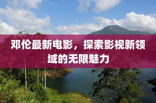 鄧倫最新電影，探索影視新領域的無限魅力