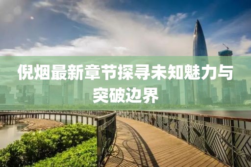 倪煙最新章節(jié)探尋未知魅力與突破邊界