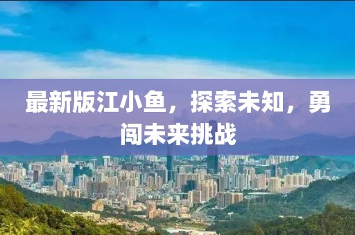 最新版江小魚(yú)，探索未知，勇闖未來(lái)挑戰(zhàn)