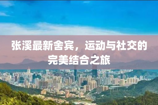 張溪最新舍賓，運(yùn)動(dòng)與社交的完美結(jié)合之旅