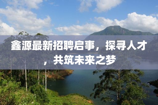 鑫源最新招聘啟事，探尋人才，共筑未來之夢