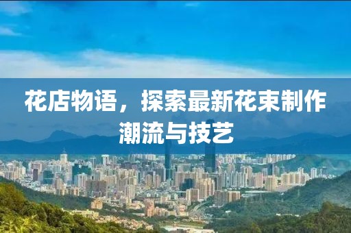 花店物語，探索最新花束制作潮流與技藝