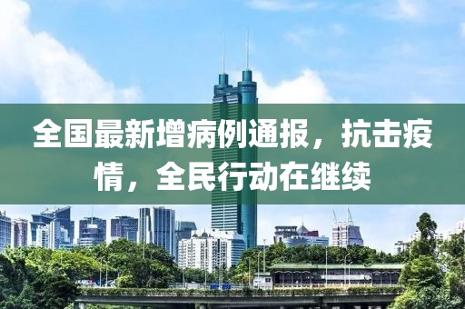 全國最新增病例通報，抗擊疫情，全民行動在繼續(xù)