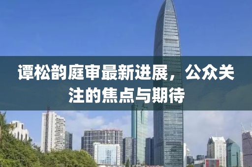 譚松韻庭審最新進(jìn)展，公眾關(guān)注的焦點(diǎn)與期待