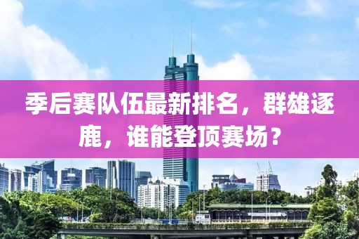 季后賽隊伍最新排名，群雄逐鹿，誰能登頂賽場？