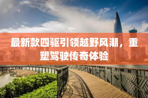 最新款四驅(qū)引領(lǐng)越野風(fēng)潮，重塑駕駛傳奇體驗(yàn)