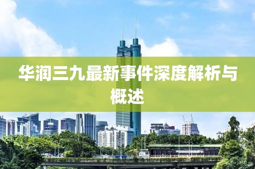 華潤(rùn)三九最新事件深度解析與概述