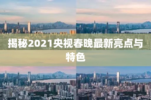 揭秘2021央視春晚最新亮點與特色