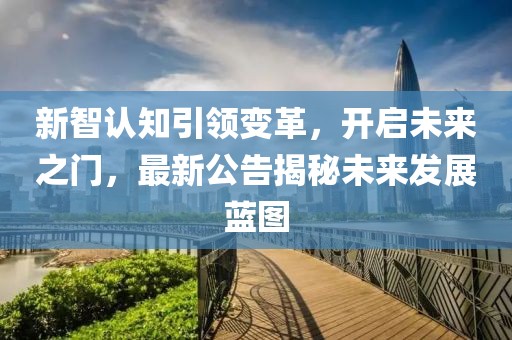 新智認(rèn)知引領(lǐng)變革，開(kāi)啟未來(lái)之門，最新公告揭秘未來(lái)發(fā)展藍(lán)圖