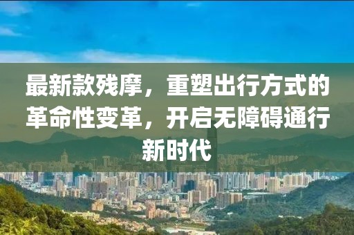 最新款殘摩，重塑出行方式的革命性變革，開啟無障礙通行新時代