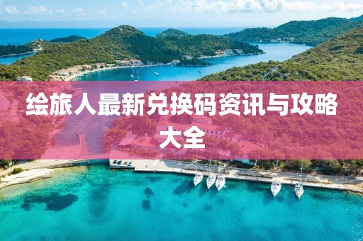 繪旅人最新兌換碼資訊與攻略大全