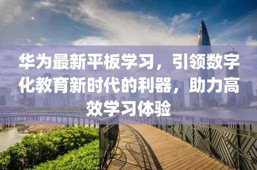 華為最新平板學(xué)習(xí)，引領(lǐng)數(shù)字化教育新時(shí)代的利器，助力高效學(xué)習(xí)體驗(yàn)