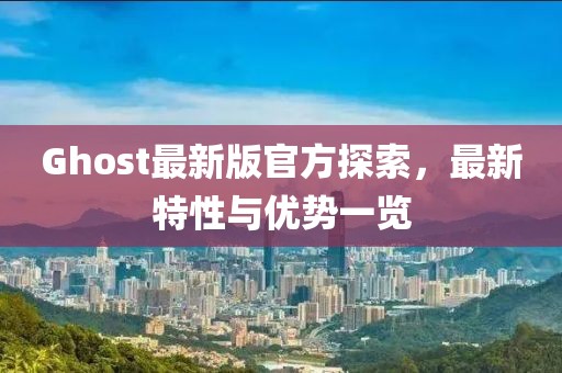 Ghost最新版官方探索，最新特性與優(yōu)勢(shì)一覽