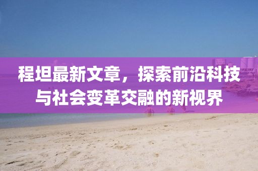 程坦最新文章，探索前沿科技與社會變革交融的新視界