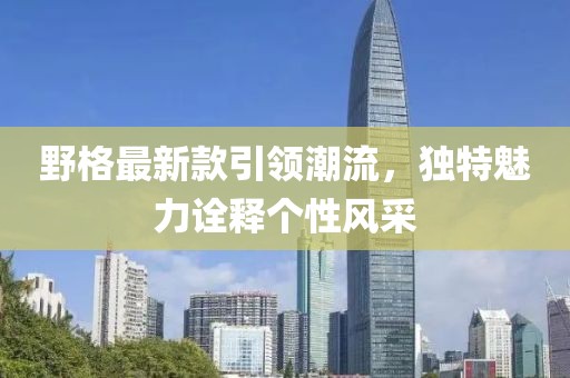 野格最新款引領(lǐng)潮流，獨特魅力詮釋個性風(fēng)采