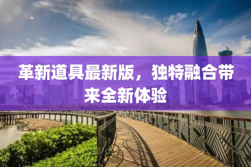 革新道具最新版，獨(dú)特融合帶來全新體驗(yàn)