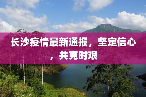 長(zhǎng)沙疫情最新通報(bào)，堅(jiān)定信心，共克時(shí)艱