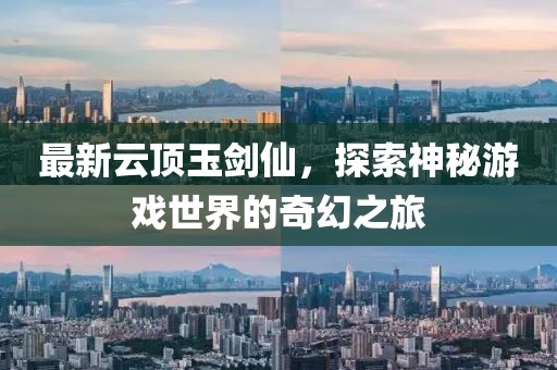最新云頂玉劍仙，探索神秘游戲世界的奇幻之旅