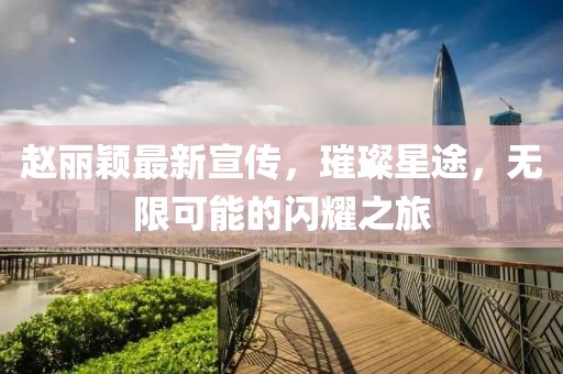 趙麗穎最新宣傳，璀璨星途，無限可能的閃耀之旅