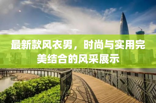 最新款風(fēng)衣男，時尚與實用完美結(jié)合的風(fēng)采展示