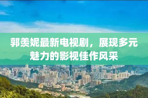 郭羨妮最新電視劇，展現(xiàn)多元魅力的影視佳作風(fēng)采