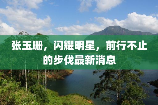 張玉珊，閃耀明星，前行不止的步伐最新消息