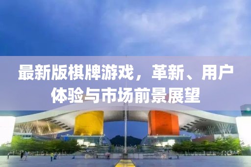 最新版棋牌游戲，革新、用戶體驗(yàn)與市場前景展望