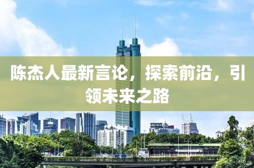 陳杰人最新言論，探索前沿，引領(lǐng)未來(lái)之路