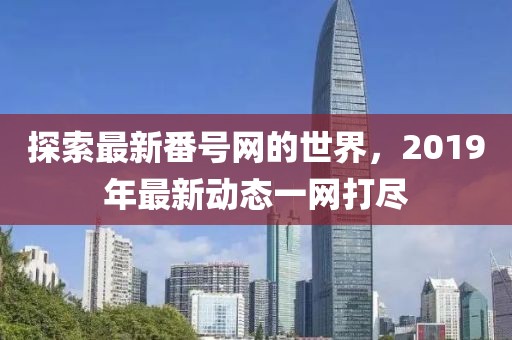 探索最新番號(hào)網(wǎng)的世界，2019年最新動(dòng)態(tài)一網(wǎng)打盡
