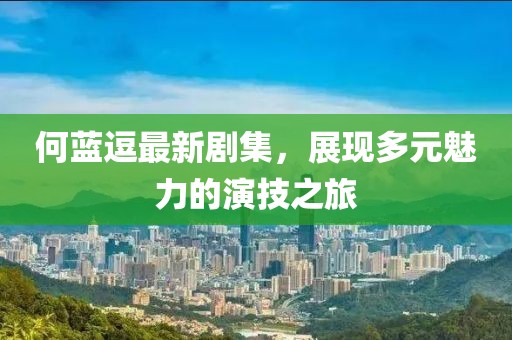 何藍(lán)逗最新劇集，展現(xiàn)多元魅力的演技之旅