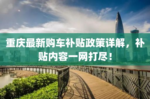 重慶最新購車補(bǔ)貼政策詳解，補(bǔ)貼內(nèi)容一網(wǎng)打盡！
