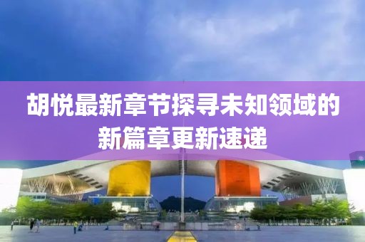 胡悅最新章節(jié)探尋未知領(lǐng)域的新篇章更新速遞