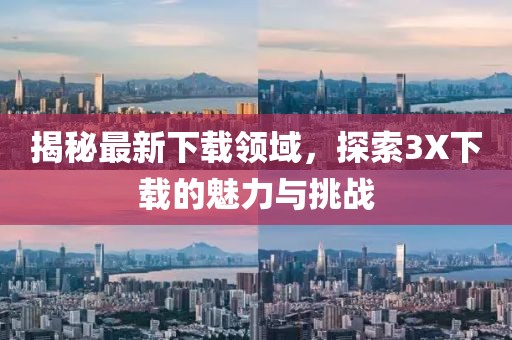 揭秘最新下載領(lǐng)域，探索3X下載的魅力與挑戰(zhàn)