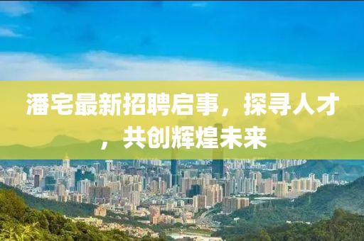 潘宅最新招聘啟事，探尋人才，共創(chuàng)輝煌未來(lái)