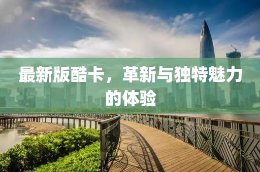最新版酷卡，革新與獨(dú)特魅力的體驗(yàn)