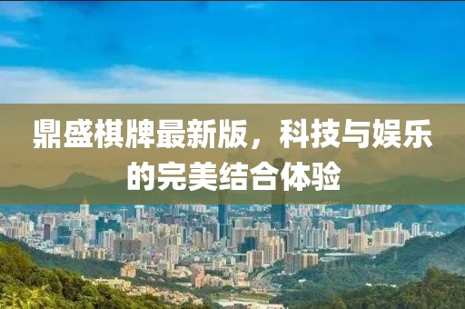 鼎盛棋牌最新版，科技與娛樂的完美結(jié)合體驗(yàn)