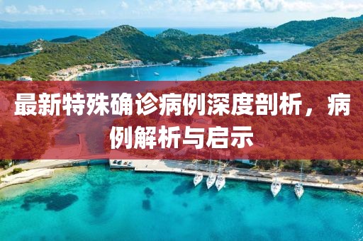 最新特殊確診病例深度剖析，病例解析與啟示