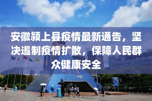 安徽潁上縣疫情最新通告，堅(jiān)決遏制疫情擴(kuò)散，保障人民群眾健康安全