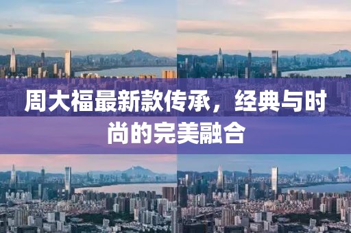 周大福最新款傳承，經(jīng)典與時(shí)尚的完美融合