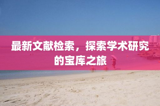 最新文獻(xiàn)檢索，探索學(xué)術(shù)研究的寶庫(kù)之旅