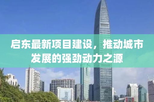 啟東最新項目建設，推動城市發(fā)展的強勁動力之源