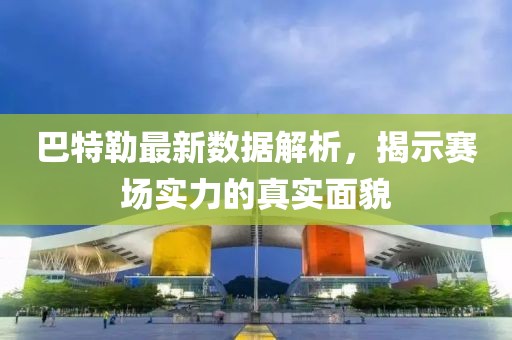巴特勒最新數(shù)據(jù)解析，揭示賽場實力的真實面貌
