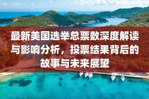 最新美國選舉總票數(shù)深度解讀與影響分析，投票結果背后的故事與未來展望