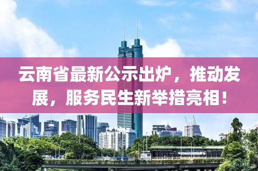 云南省最新公示出爐，推動發(fā)展，服務(wù)民生新舉措亮相！