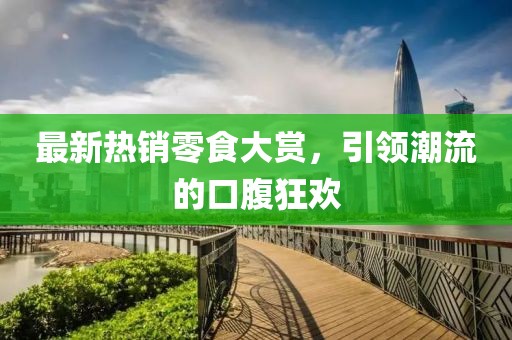 最新熱銷零食大賞，引領(lǐng)潮流的口腹狂歡